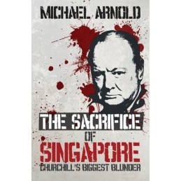 The Sacrifice of Singapore: Churchills Biggest Blunder by Arnold Michael Book