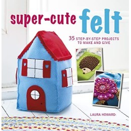 Super-Cute Felt: 35 step-by-step projects to make and give by Howard, Laura The